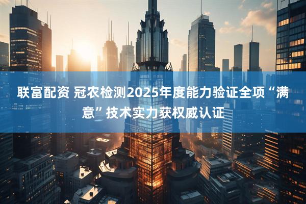 联富配资 冠农检测2025年度能力验证全项“满意”技术实力获权威认证