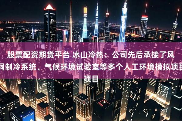 股票配资期货平台 冰山冷热：公司先后承接了风洞制冷系统、气候环境试验室等多个人工环境模拟项目