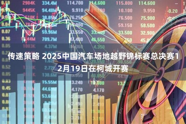 传速策略 2025中国汽车场地越野锦标赛总决赛12月19日在柯城开赛