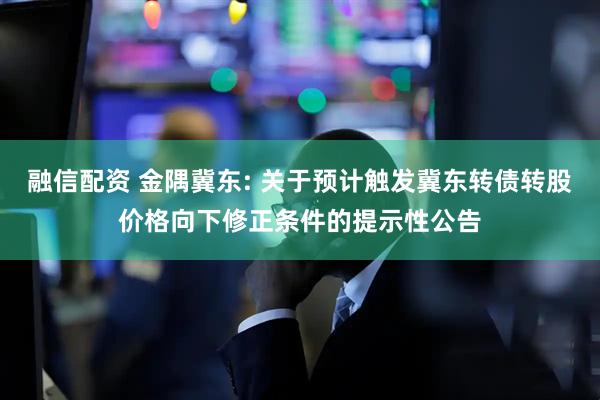 融信配资 金隅冀东: 关于预计触发冀东转债转股价格向下修正条件的提示性公告