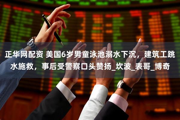 正华网配资 美国6岁男童泳池溺水下沉，建筑工跳水施救，事后受警察口头赞扬_坎波_表哥_博奇