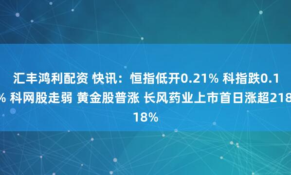 汇丰鸿利配资 快讯：恒指低开0.21% 科指跌0.11% 科网股走弱 黄金股普涨 长风药业上市首日涨超218%