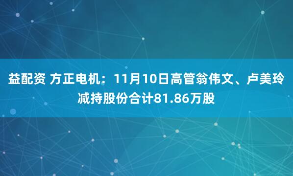 益配资 方正电机：11月10日高管翁伟文、卢美玲减持股份合计81.86万股