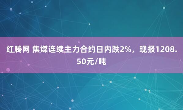 红腾网 焦煤连续主力合约日内跌2%，现报1208.50元/吨
