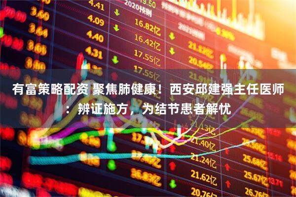 有富策略配资 聚焦肺健康！西安邱建强主任医师：辨证施方，为结节患者解忧