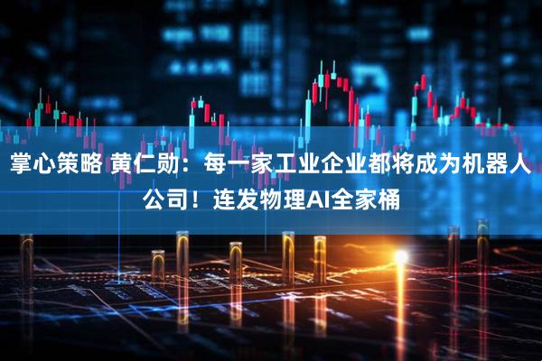 掌心策略 黄仁勋：每一家工业企业都将成为机器人公司！连发物理AI全家桶