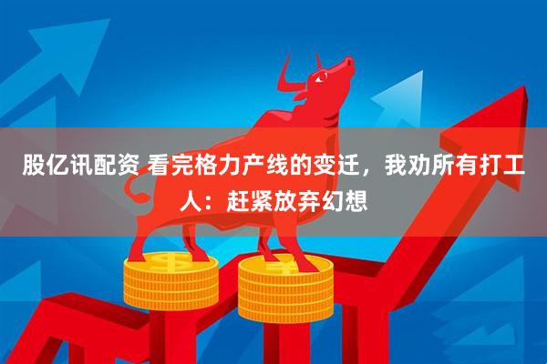 股亿讯配资 看完格力产线的变迁，我劝所有打工人：赶紧放弃幻想