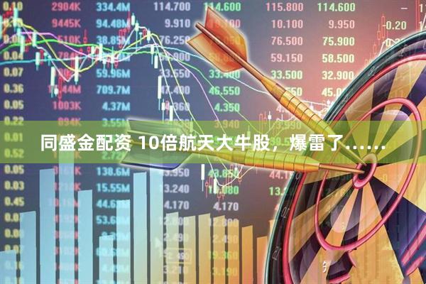 同盛金配资 10倍航天大牛股，爆雷了……